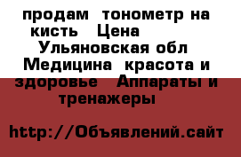 продам  тонометр на кисть › Цена ­ 1 000 - Ульяновская обл. Медицина, красота и здоровье » Аппараты и тренажеры   
